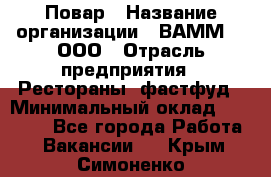 Повар › Название организации ­ ВАММ  , ООО › Отрасль предприятия ­ Рестораны, фастфуд › Минимальный оклад ­ 24 000 - Все города Работа » Вакансии   . Крым,Симоненко